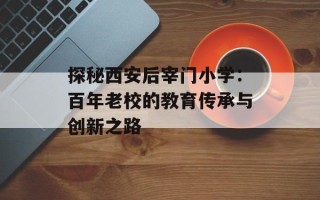 探秘西安后宰门小学：百年老校的教育传承与创新之路