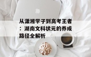 从潇湘学子到高考王者：湖南文科状元的养成路径全解析