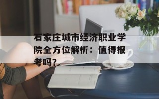 石家庄城市经济职业学院全方位解析：值得报考吗？