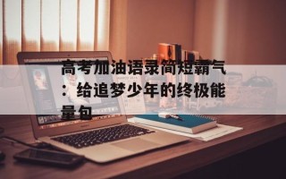 高考加油语录简短霸气：给追梦少年的终极能量包