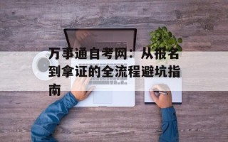 万事通自考网：从报名到拿证的全流程避坑指南