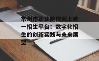 常州市职业院校网上统一招生平台：数字化招生的创新实践与未来展望