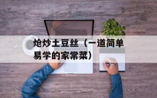 炝炒土豆丝（一道简单易学的家常菜）