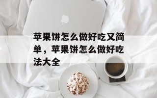 苹果饼怎么做好吃又简单，苹果饼怎么做好吃法大全