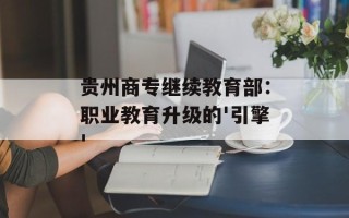 贵州商专继续教育部：职业教育升级的'引擎'