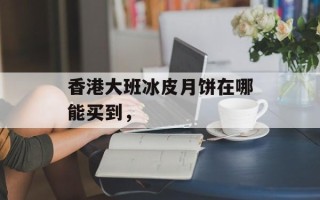 香港大班冰皮月饼在哪能买到，