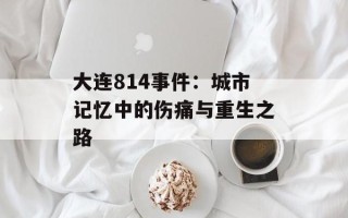 大连814事件：城市记忆中的伤痛与重生之路