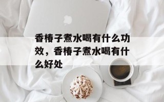 香椿子煮水喝有什么功效，香椿子煮水喝有什么好处