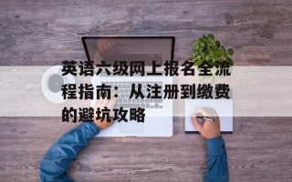 英语六级网上报名全流程指南：从注册到缴费的避坑攻略