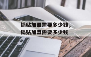 锅贴加盟需要多少钱，锅贴加盟需要多少钱