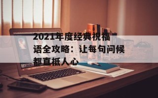 2021年度经典祝福语全攻略：让每句问候都直抵人心