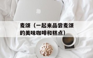 麦颂（一起来品尝麦颂的美味咖啡和糕点）
