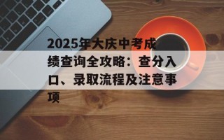 2025年大庆中考成绩查询全攻略：查分入口、录取流程及注意事项