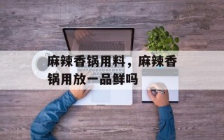 麻辣香锅用料，麻辣香锅用放一品鲜吗
