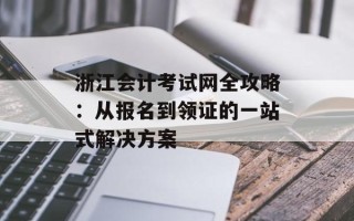 浙江会计考试网全攻略：从报名到领证的一站式解决方案