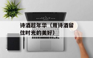 诗酒趁年华（用诗酒留住时光的美好）