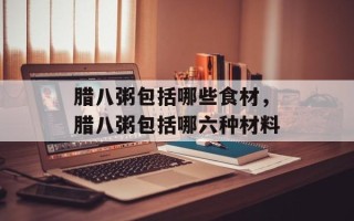 腊八粥包括哪些食材，腊八粥包括哪六种材料