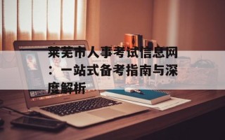 莱芜市人事考试信息网：一站式备考指南与深度解析