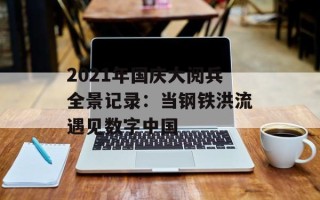 2021年国庆大阅兵全景记录：当钢铁洪流遇见数字中国