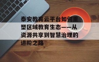 泰安教育云平台如何重塑区域教育生态——从资源共享到智慧治理的进阶之路