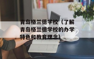 青岛格兰德学校（了解青岛格兰德学校的办学特色和教育理念）
