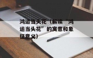 鸿运当头花（解读“鸿运当头花”的寓意和象征意义）