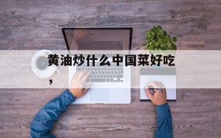 黄油炒什么中国菜好吃，