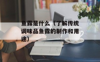鱼露是什么（了解传统调味品鱼露的制作和用途）