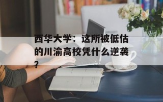 西华大学：这所被低估的川渝高校凭什么逆袭？