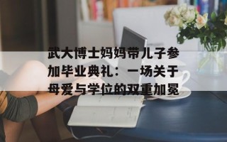 武大博士妈妈带儿子参加毕业典礼：一场关于母爱与学位的双重加冕