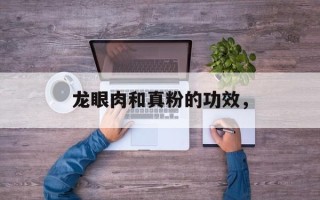 龙眼肉和真粉的功效，