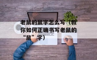 老鼠的鼠字怎么写（教你如何正确书写老鼠的“鼠”字）