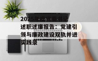 2025年度党委书记述职述廉报告：党建引领与廉政建设双轨并进实践录