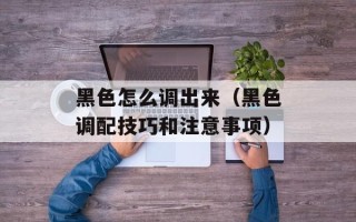 黑色怎么调出来（黑色调配技巧和注意事项）