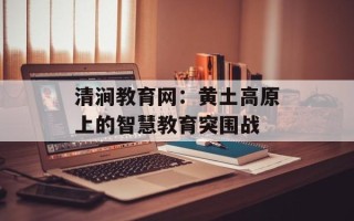 清涧教育网：黄土高原上的智慧教育突围战