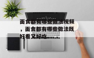 面食都有哪些做法视频，面食都有哪些做法既好看又好吃