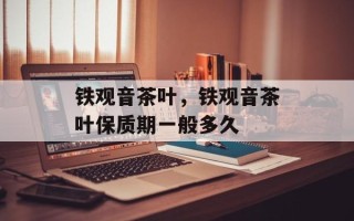 铁观音茶叶，铁观音茶叶保质期一般多久