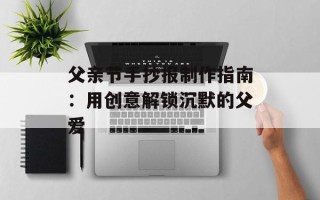 父亲节手抄报制作指南：用创意解锁沉默的父爱