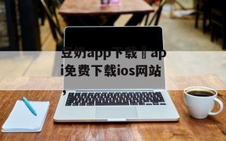 豆奶app下载汅api免费下载ios网站，