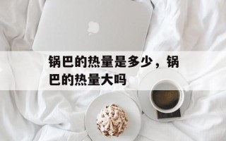 锅巴的热量是多少，锅巴的热量大吗
