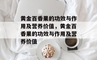 黄金百香果的功效与作用及营养价值，黄金百香果的功效与作用及营养价值