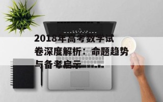 2018年高考数学试卷深度解析：命题趋势与备考启示