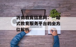 沂南教育信息网：一站式教育服务平台的全方位解析