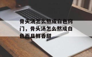 骨头汤怎么熬成白色窍门，骨头汤怎么熬成白色而且鲜香甜
