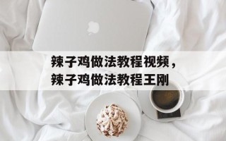 辣子鸡做法教程视频，辣子鸡做法教程王刚
