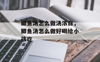 鲫鱼汤怎么做汤浓白，鲫鱼汤怎么做好喝给小孩吃