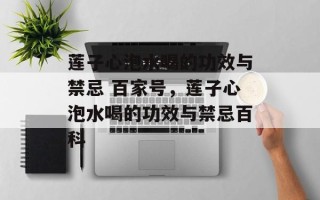 莲子心泡水喝的功效与禁忌 百家号，莲子心泡水喝的功效与禁忌百科