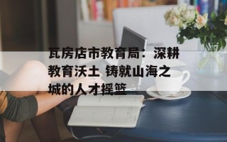 瓦房店市教育局：深耕教育沃土 铸就山海之城的人才摇篮
