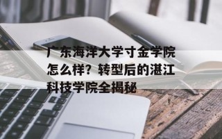 广东海洋大学寸金学院怎么样？转型后的湛江科技学院全揭秘