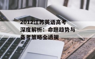 2012江苏英语高考深度解析：命题趋势与备考策略全透视